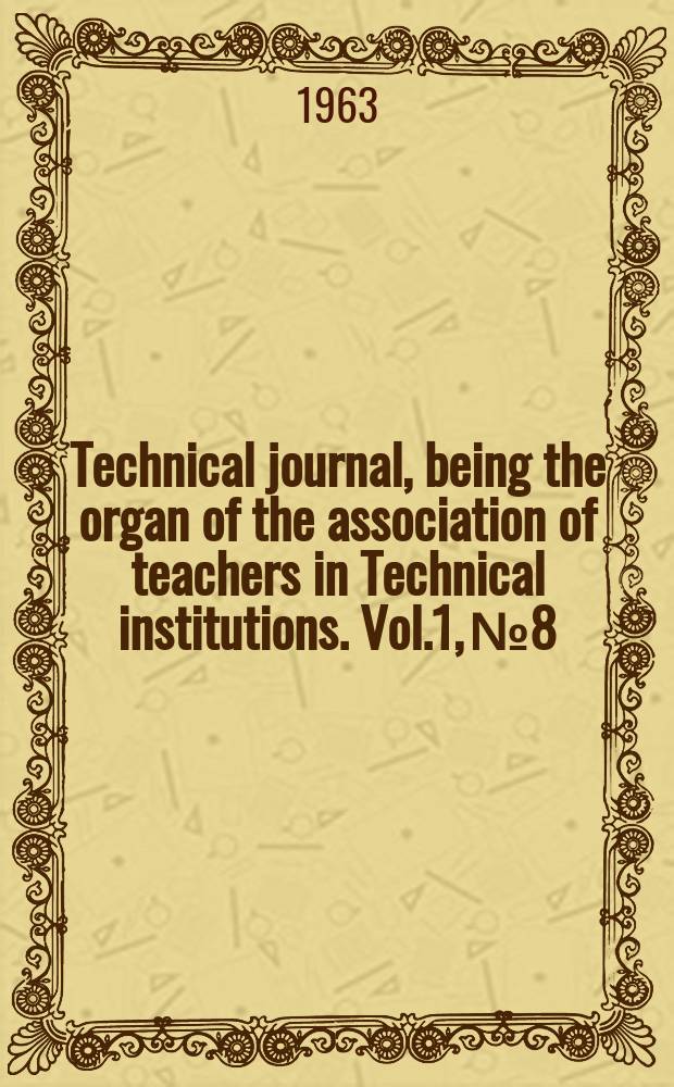 Technical journal, being the organ of the association of teachers in Technical institutions. Vol.1, №8