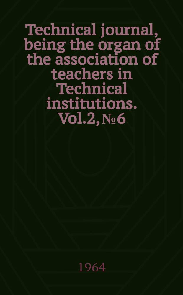 Technical journal, being the organ of the association of teachers in Technical institutions. Vol.2, №6