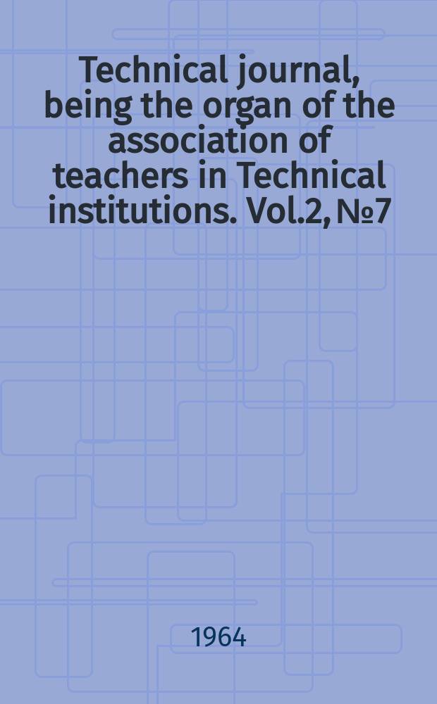 Technical journal, being the organ of the association of teachers in Technical institutions. Vol.2, №7