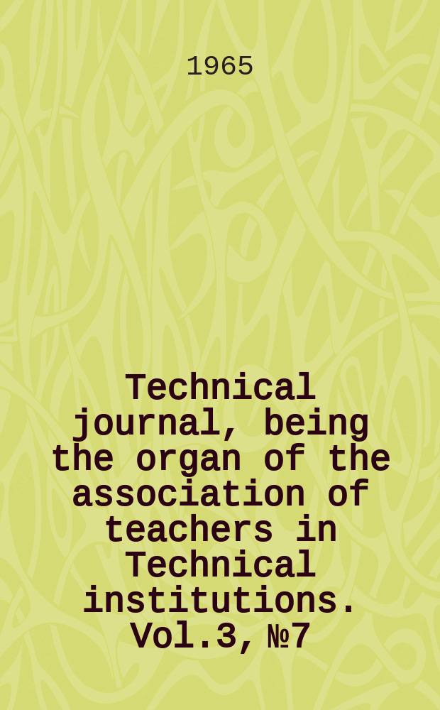 Technical journal, being the organ of the association of teachers in Technical institutions. Vol.3, №7