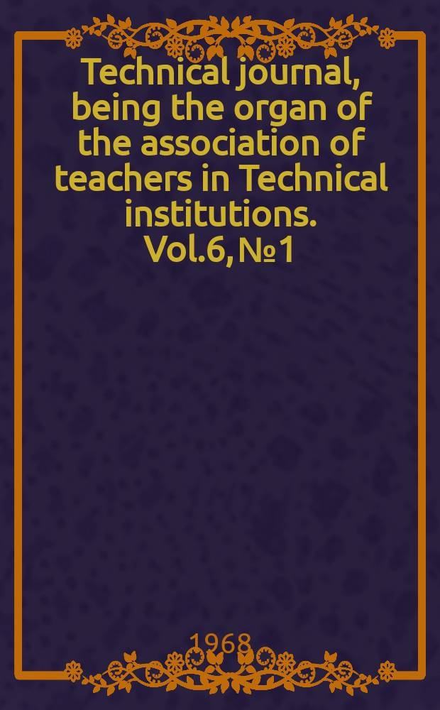 Technical journal, being the organ of the association of teachers in Technical institutions. Vol.6, №1