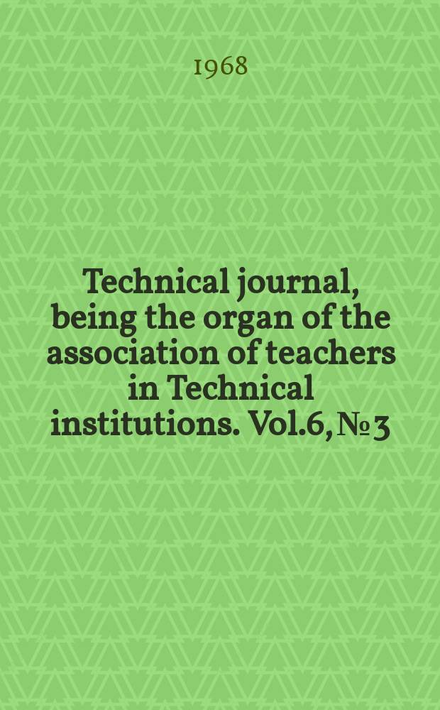 Technical journal, being the organ of the association of teachers in Technical institutions. Vol.6, №3