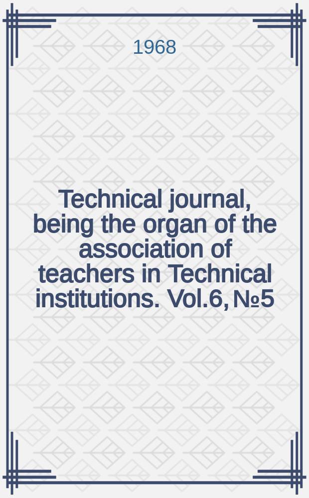Technical journal, being the organ of the association of teachers in Technical institutions. Vol.6, №5