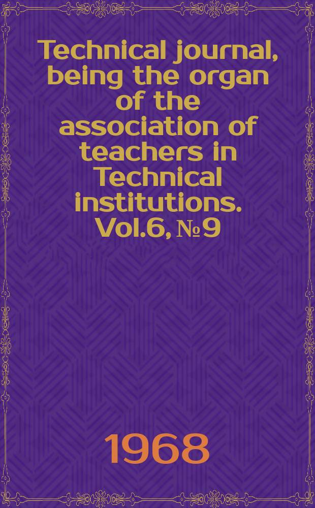 Technical journal, being the organ of the association of teachers in Technical institutions. Vol.6, №9