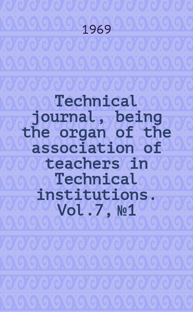 Technical journal, being the organ of the association of teachers in Technical institutions. Vol.7, №1