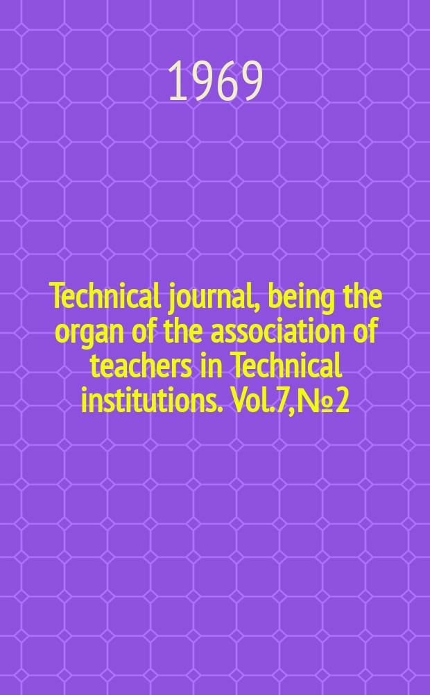 Technical journal, being the organ of the association of teachers in Technical institutions. Vol.7, №2