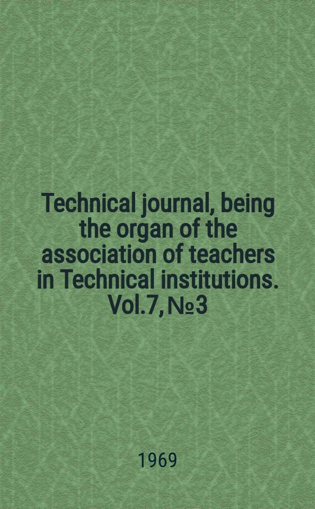 Technical journal, being the organ of the association of teachers in Technical institutions. Vol.7, №3