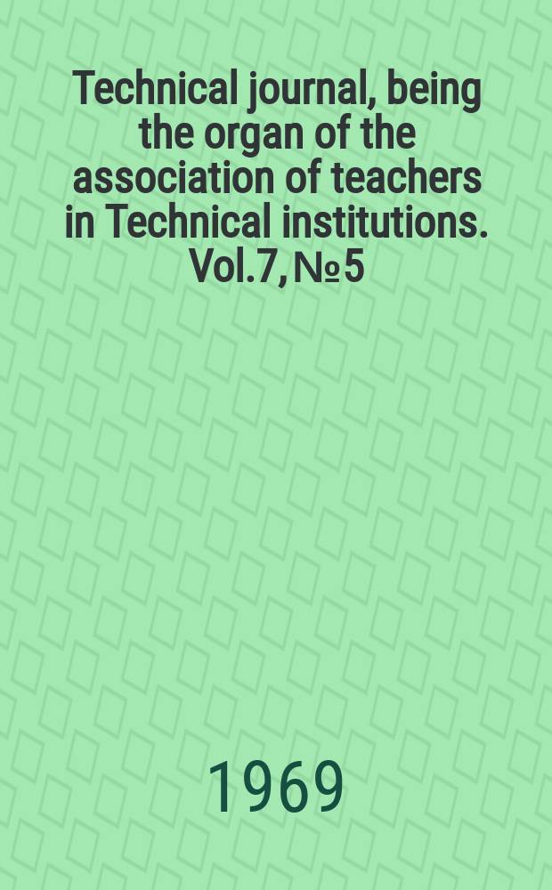 Technical journal, being the organ of the association of teachers in Technical institutions. Vol.7, №5