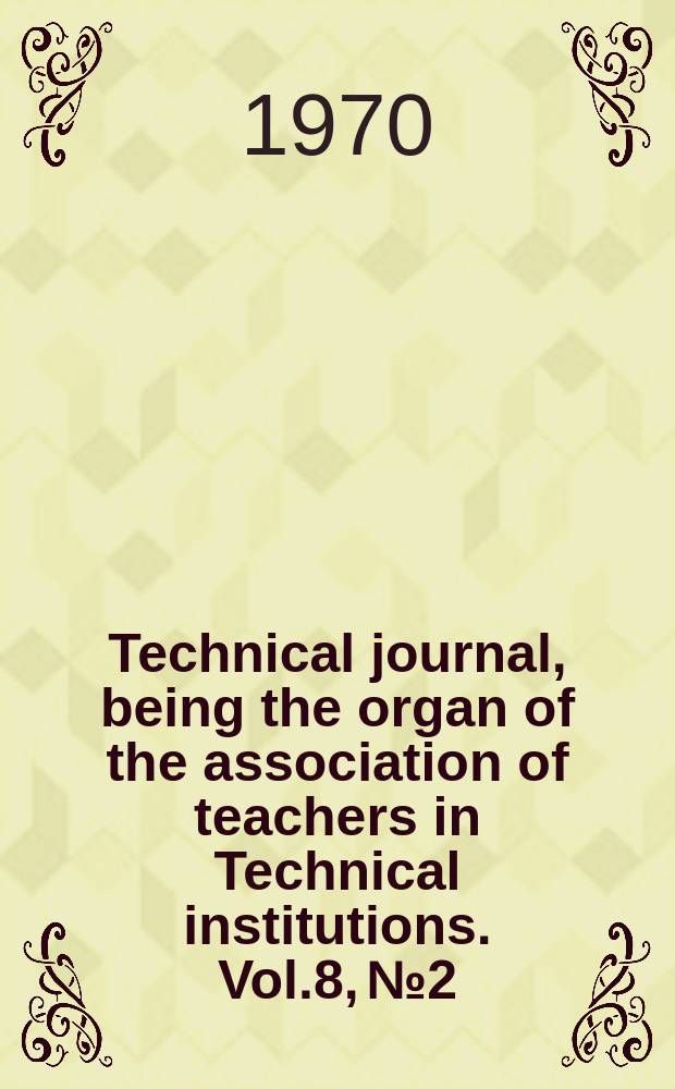 Technical journal, being the organ of the association of teachers in Technical institutions. Vol.8, №2