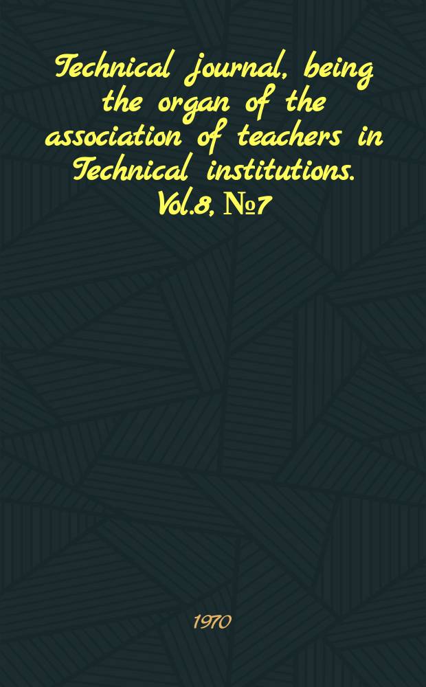 Technical journal, being the organ of the association of teachers in Technical institutions. Vol.8, №7