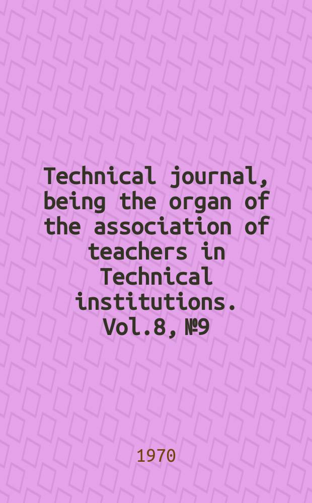 Technical journal, being the organ of the association of teachers in Technical institutions. Vol.8, №9