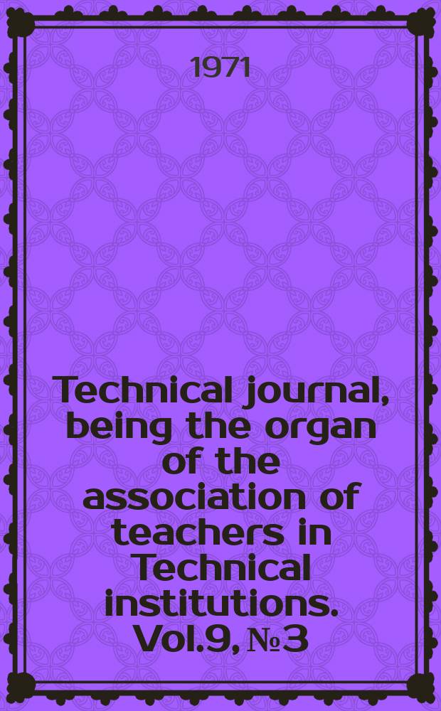 Technical journal, being the organ of the association of teachers in Technical institutions. Vol.9, №3