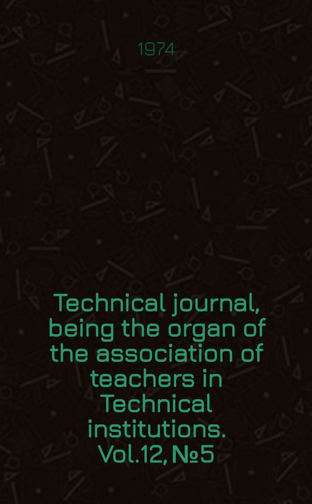 Technical journal, being the organ of the association of teachers in Technical institutions. Vol.12, №5