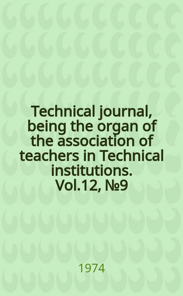 Technical journal, being the organ of the association of teachers in Technical institutions. Vol.12, №9