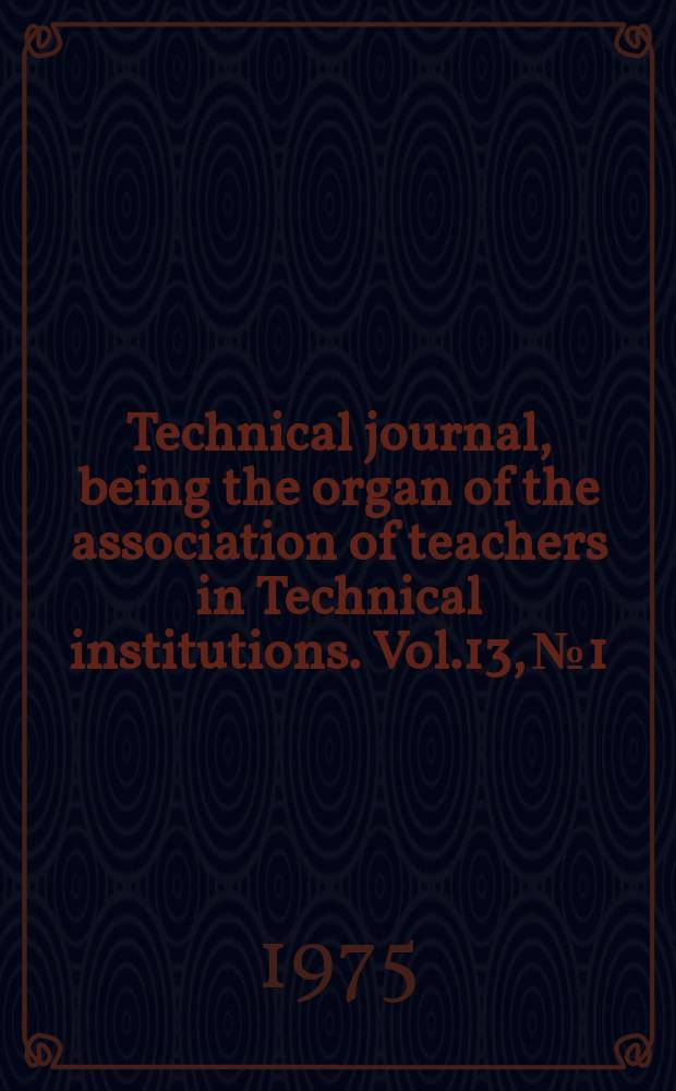 Technical journal, being the organ of the association of teachers in Technical institutions. Vol.13, №1