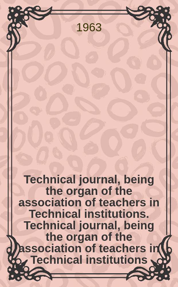 Technical journal, being the organ of the association of teachers in Technical institutions. Technical journal, being the organ of the association of teachers in Technical institutions