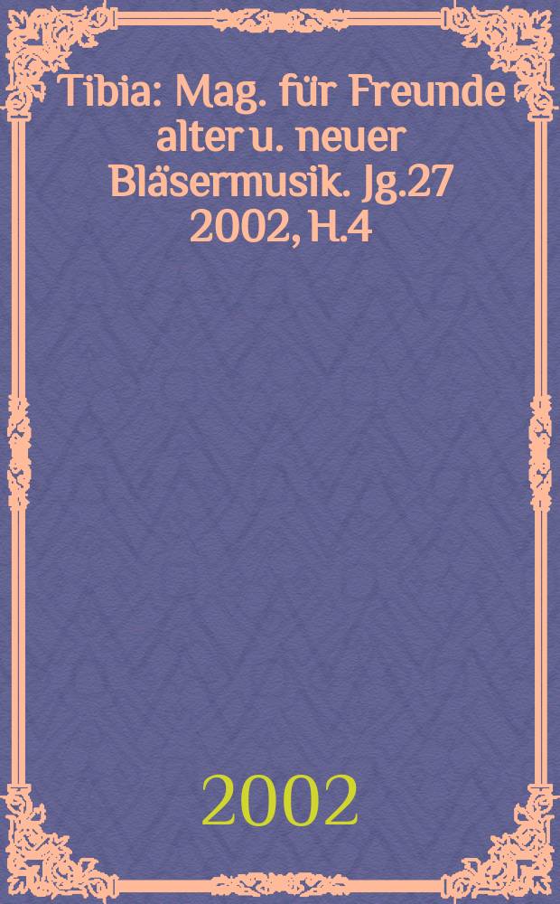 Tibia : Mag. f&uuml;r Freunde alter u. neuer Bl&auml;sermusik. Jg.27 2002, H.4