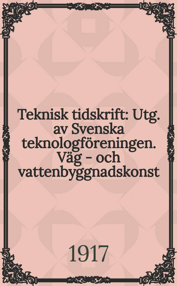 Teknisk tidskrift : Utg. av Svenska teknologföreningen. Väg - och vattenbyggnadskonst