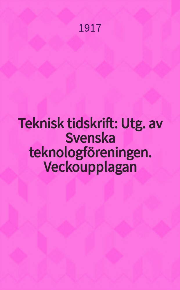 Teknisk tidskrift : Utg. av Svenska teknologföreningen. Veckoupplagan