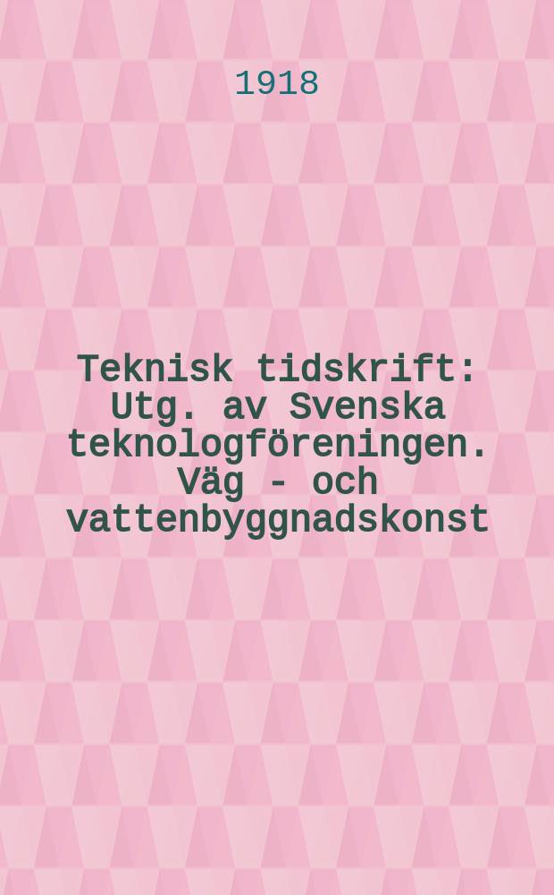 Teknisk tidskrift : Utg. av Svenska teknologf&ouml;reningen. V&auml;g - och vattenbyggnadskonst