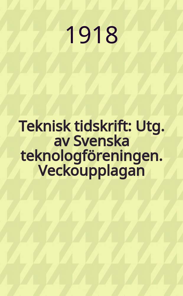 Teknisk tidskrift : Utg. av Svenska teknologföreningen. Veckoupplagan