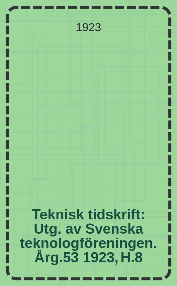 Teknisk tidskrift : Utg. av Svenska teknologföreningen. Årg.53 1923, H.8