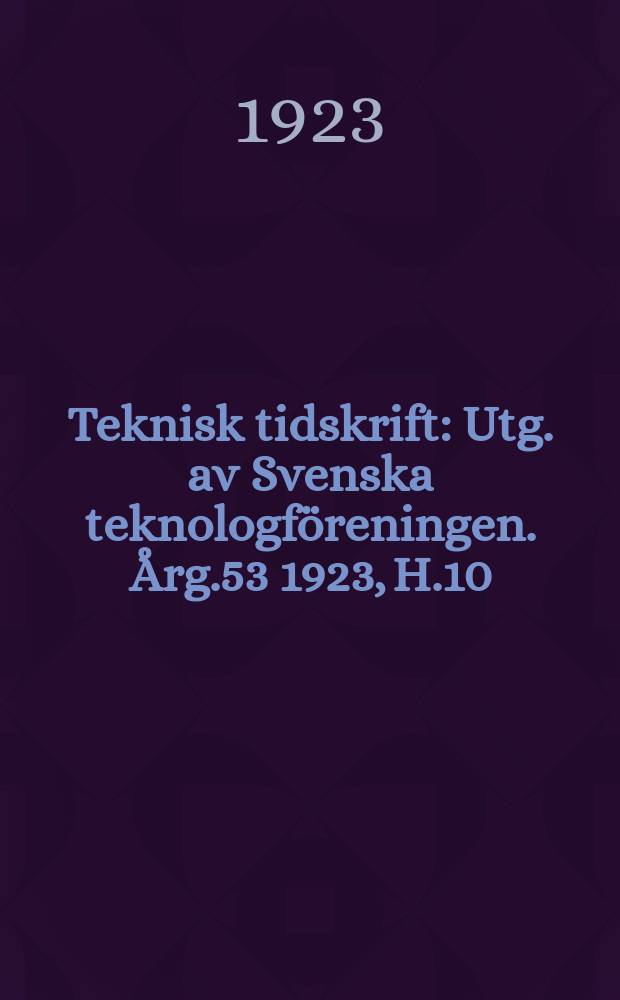 Teknisk tidskrift : Utg. av Svenska teknologföreningen. Årg.53 1923, H.10