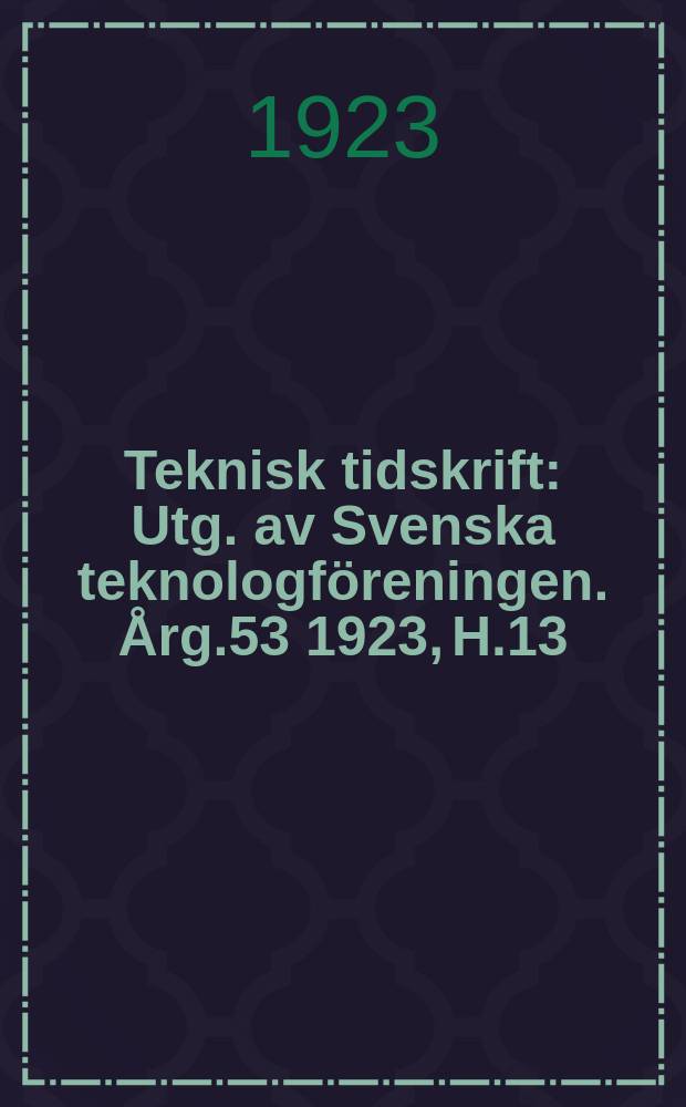 Teknisk tidskrift : Utg. av Svenska teknologföreningen. Årg.53 1923, H.13