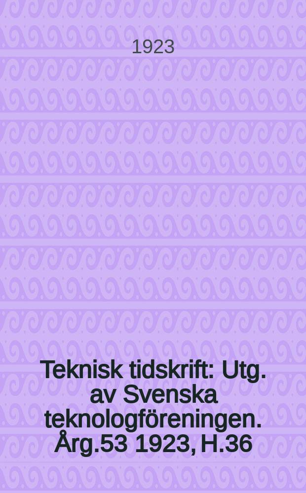 Teknisk tidskrift : Utg. av Svenska teknologf&ouml;reningen. &Aring;rg.53 1923, H.36
