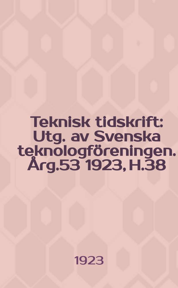 Teknisk tidskrift : Utg. av Svenska teknologf&ouml;reningen. &Aring;rg.53 1923, H.38