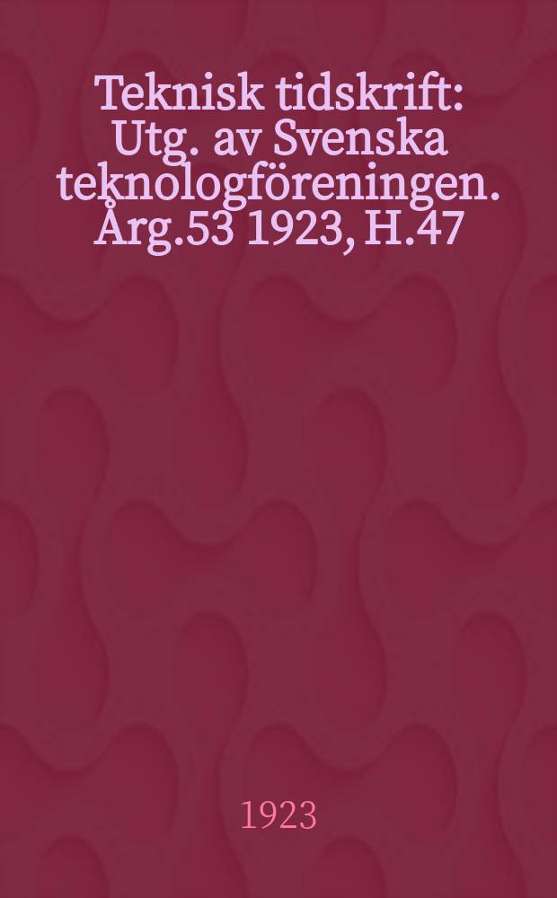 Teknisk tidskrift : Utg. av Svenska teknologföreningen. Årg.53 1923, H.47