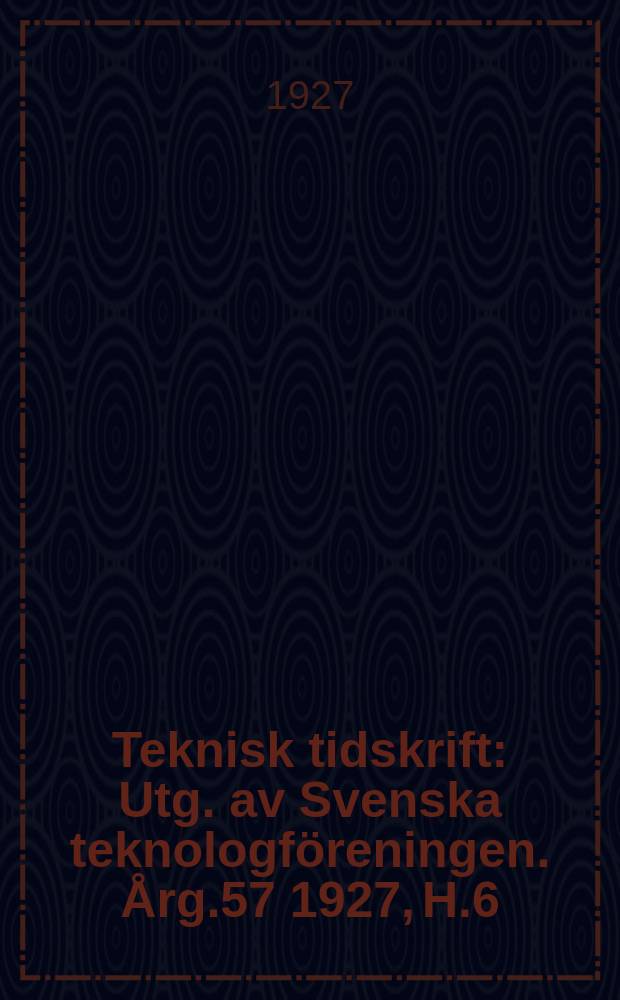Teknisk tidskrift : Utg. av Svenska teknologföreningen. Årg.57 1927, H.6