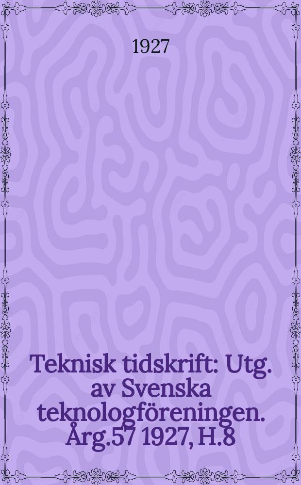 Teknisk tidskrift : Utg. av Svenska teknologföreningen. Årg.57 1927, H.8