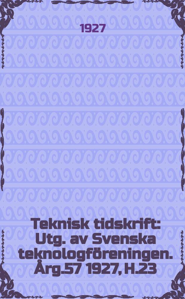 Teknisk tidskrift : Utg. av Svenska teknologföreningen. Årg.57 1927, H.23