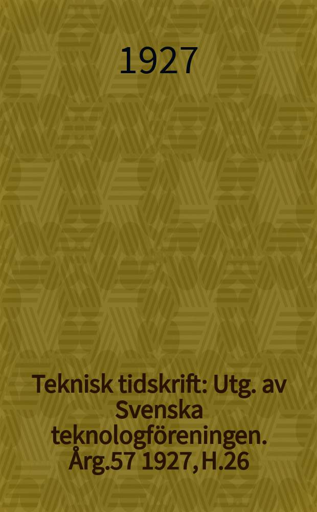 Teknisk tidskrift : Utg. av Svenska teknologf&ouml;reningen. &Aring;rg.57 1927, H.26