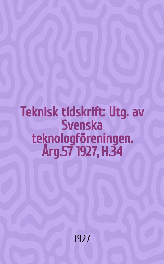 Teknisk tidskrift : Utg. av Svenska teknologföreningen. Årg.57 1927, H.34