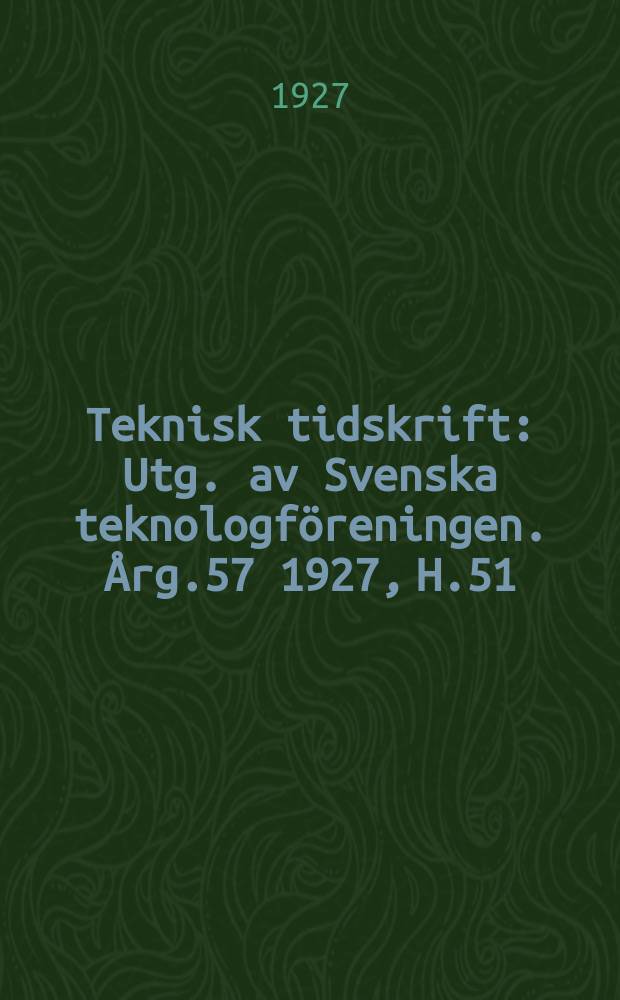 Teknisk tidskrift : Utg. av Svenska teknologf&ouml;reningen. &Aring;rg.57 1927, H.51