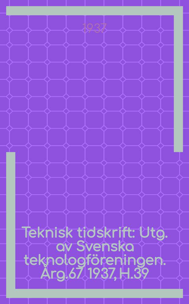 Teknisk tidskrift : Utg. av Svenska teknologföreningen. Årg.67 1937, H.39