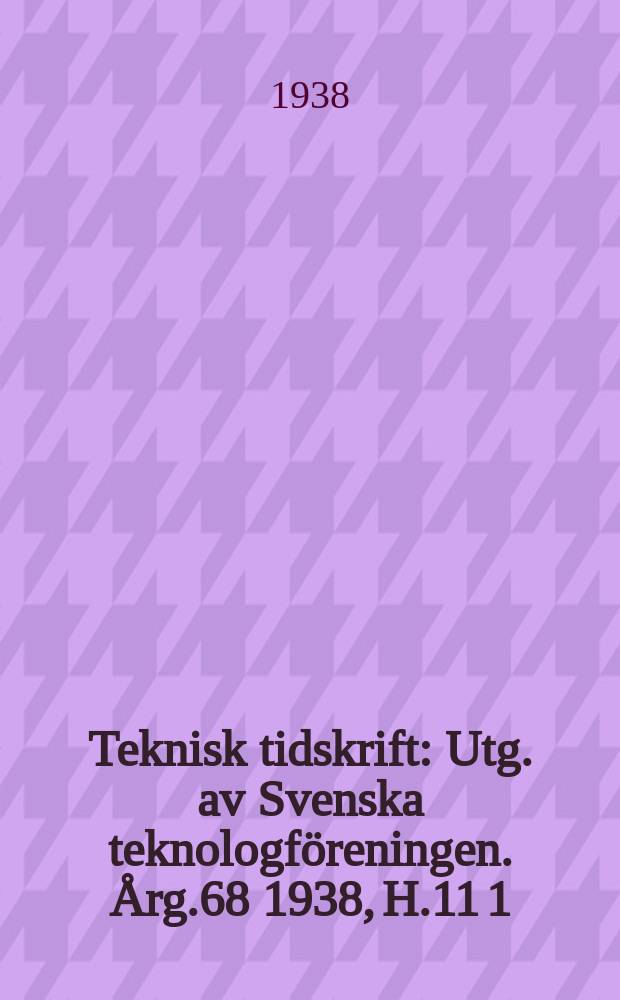 Teknisk tidskrift : Utg. av Svenska teknologföreningen. Årg.68 1938, H.11 1/2