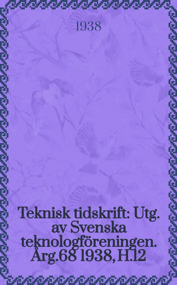 Teknisk tidskrift : Utg. av Svenska teknologföreningen. Årg.68 1938, H.12