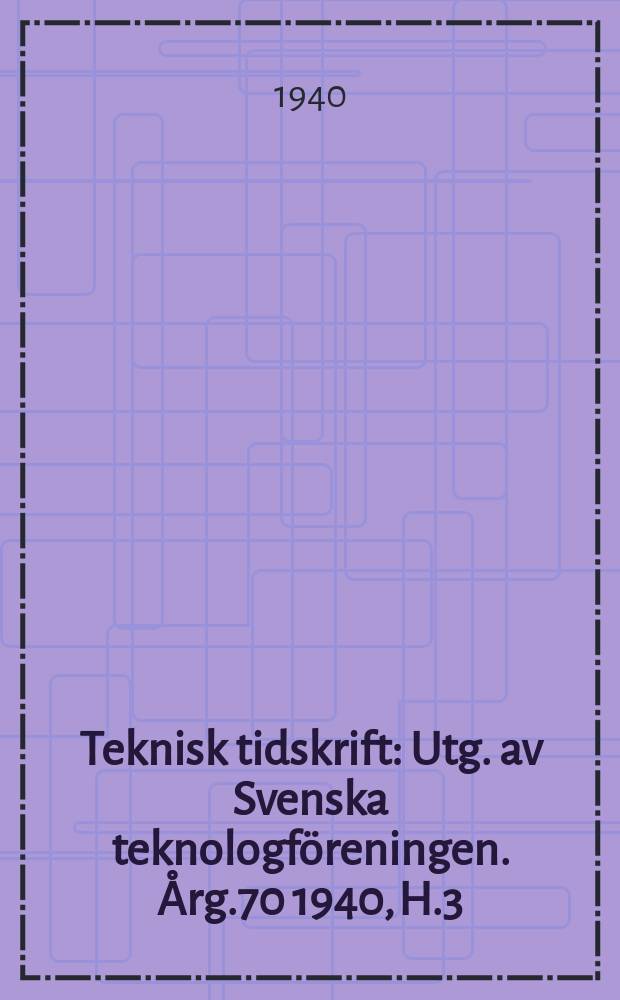 Teknisk tidskrift : Utg. av Svenska teknologf&ouml;reningen. &Aring;rg.70 1940, H.3