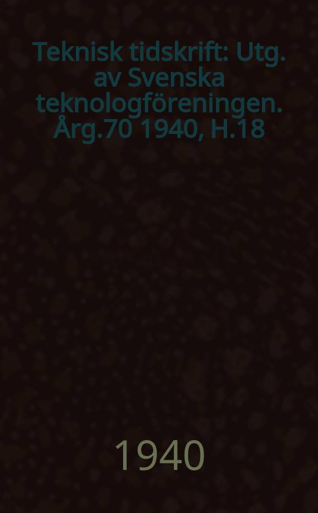 Teknisk tidskrift : Utg. av Svenska teknologf&ouml;reningen. &Aring;rg.70 1940, H.18