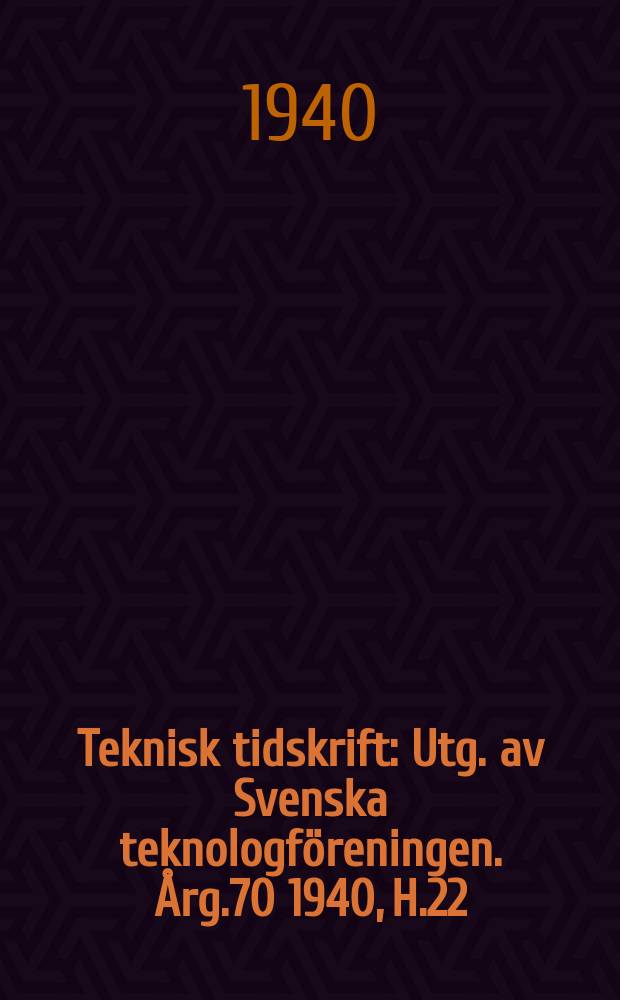 Teknisk tidskrift : Utg. av Svenska teknologf&ouml;reningen. &Aring;rg.70 1940, H.22