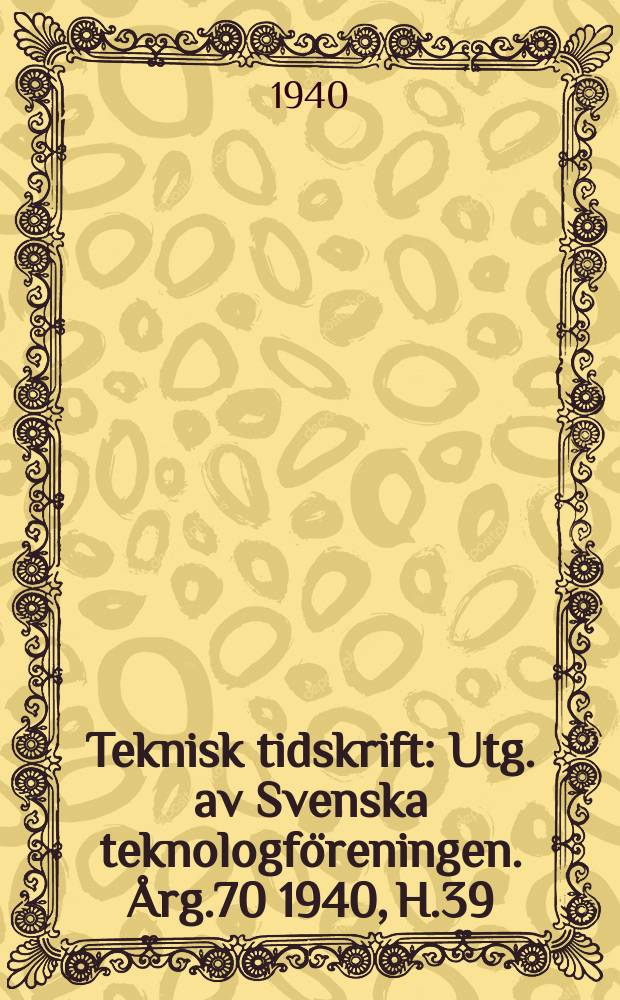 Teknisk tidskrift : Utg. av Svenska teknologföreningen. Årg.70 1940, H.39