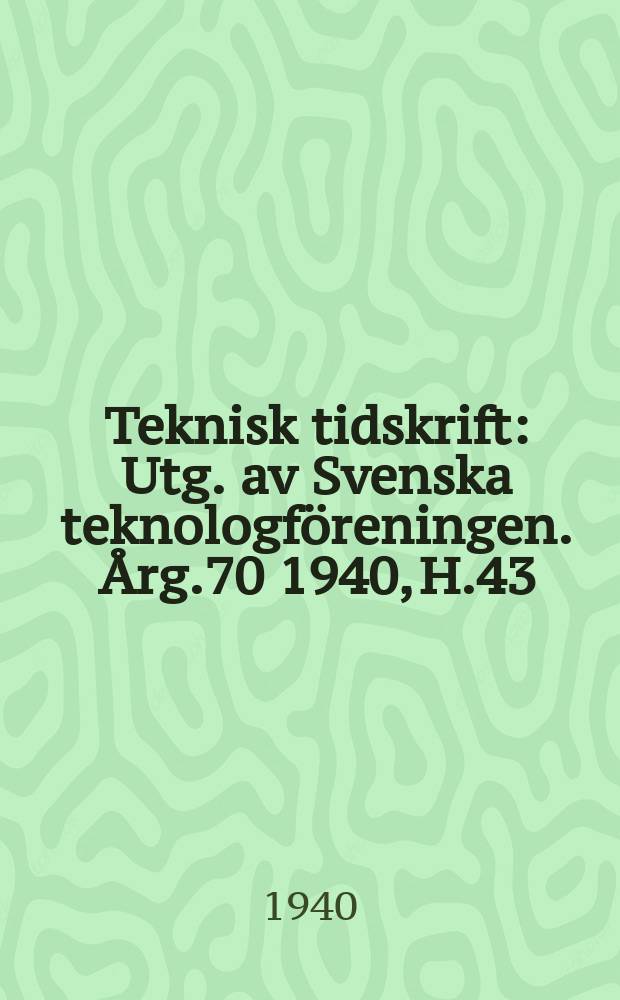 Teknisk tidskrift : Utg. av Svenska teknologföreningen. Årg.70 1940, H.43