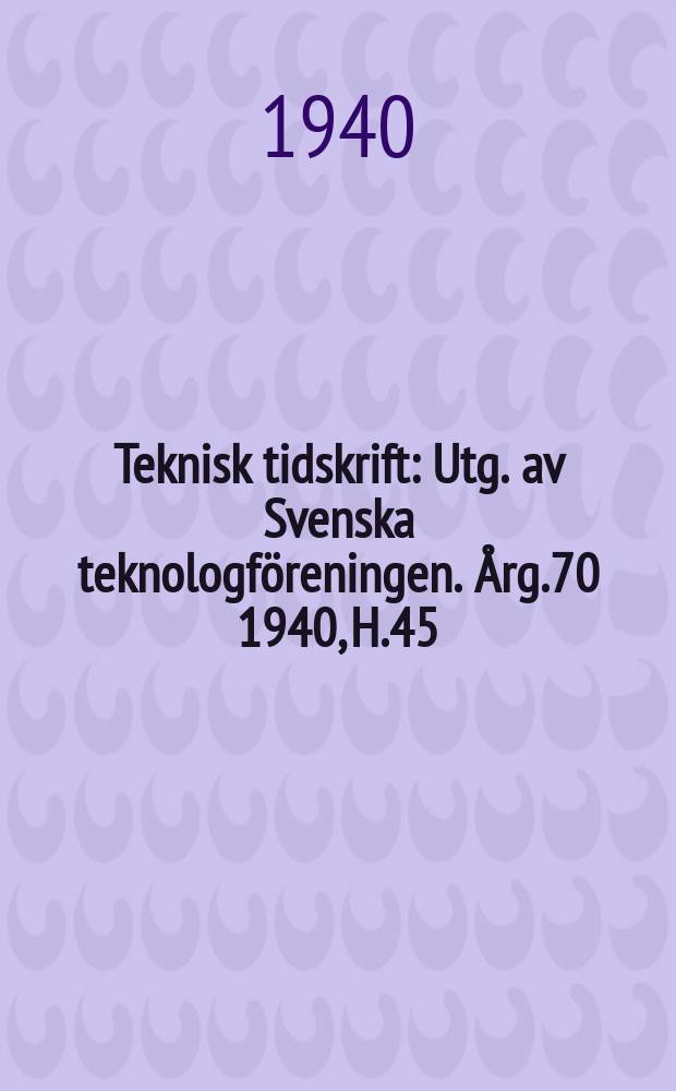 Teknisk tidskrift : Utg. av Svenska teknologf&ouml;reningen. &Aring;rg.70 1940, H.45