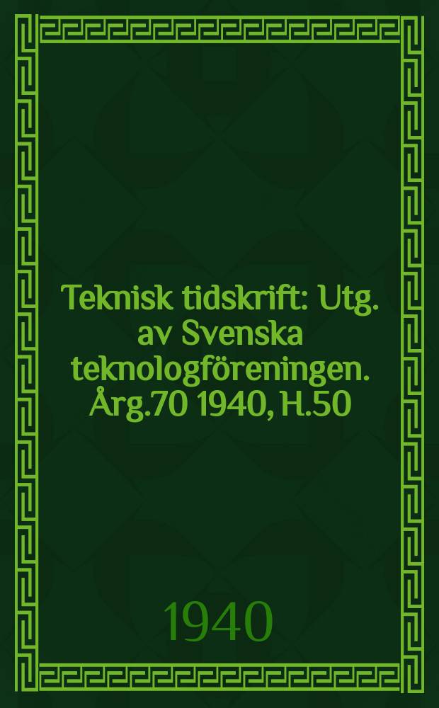 Teknisk tidskrift : Utg. av Svenska teknologf&ouml;reningen. &Aring;rg.70 1940, H.50