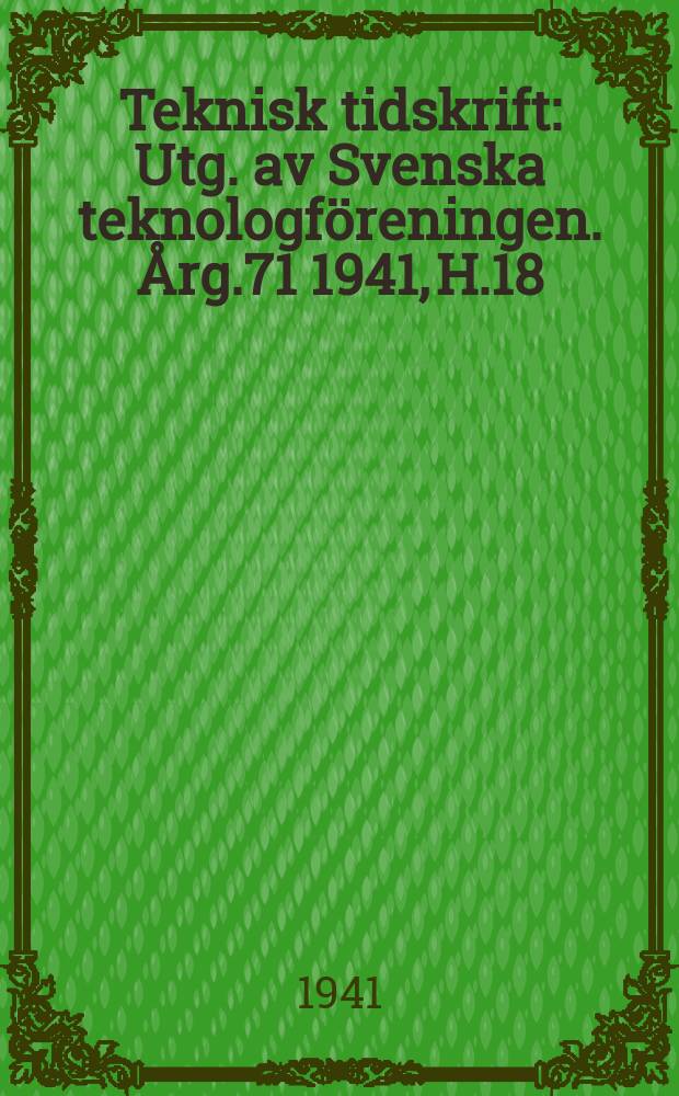 Teknisk tidskrift : Utg. av Svenska teknologf&ouml;reningen. &Aring;rg.71 1941, H.18