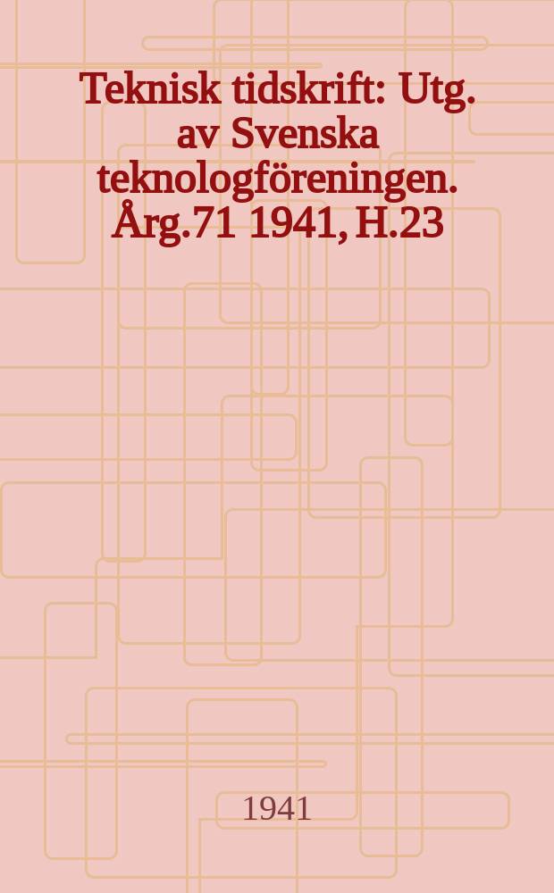 Teknisk tidskrift : Utg. av Svenska teknologföreningen. Årg.71 1941, H.23