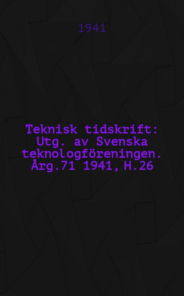 Teknisk tidskrift : Utg. av Svenska teknologföreningen. Årg.71 1941, H.26
